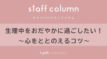 【Staff Column】生理中をおだやかに過ごしたい！～ココロをととのえるコツ～